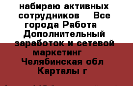 набираю активных сотрудников  - Все города Работа » Дополнительный заработок и сетевой маркетинг   . Челябинская обл.,Карталы г.